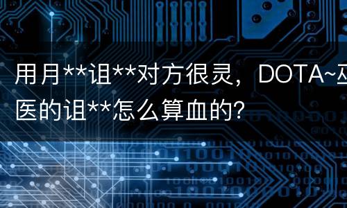 用月**诅**对方很灵，DOTA~巫医的诅**怎么算血的？