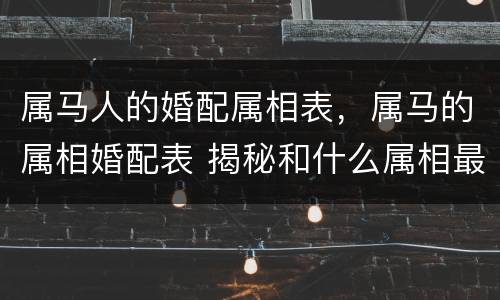 属马人的婚配属相表，属马的属相婚配表 揭秘和什么属相最配