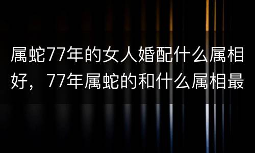 属蛇77年的女人婚配什么属相好，77年属蛇的和什么属相最配