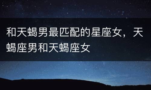 和天蝎男最匹配的星座女，天蝎座男和天蝎座女
