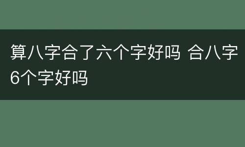 算八字合了六个字好吗 合八字6个字好吗