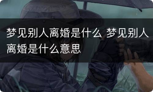 梦见别人离婚是什么 梦见别人离婚是什么意思
