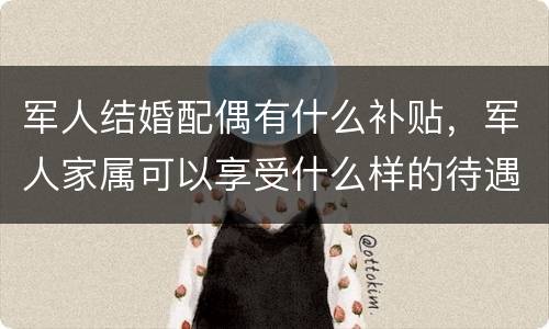 军人结婚配偶有什么补贴，军人家属可以享受什么样的待遇