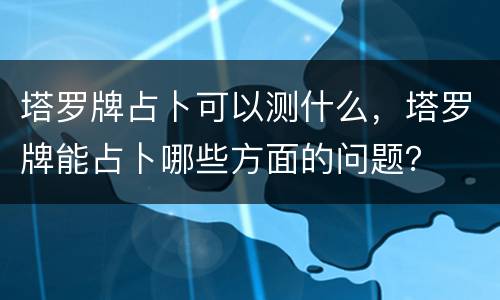 塔罗牌占卜可以测什么，塔罗牌能占卜哪些方面的问题？