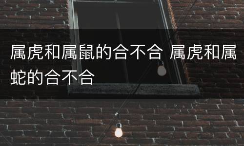 属虎和属鼠的合不合 属虎和属蛇的合不合