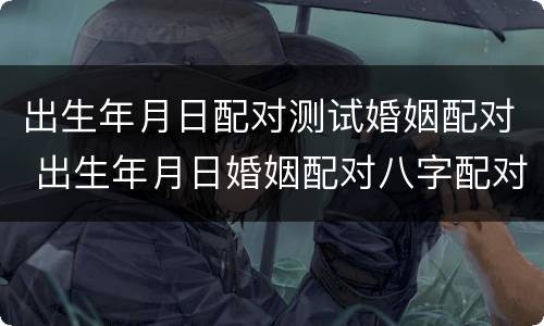 出生年月日配对测试婚姻配对 出生年月日婚姻配对八字配对