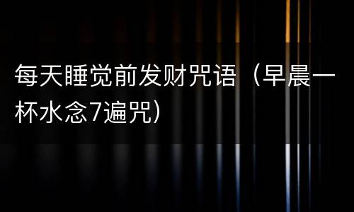 每天睡觉前发财咒语（早晨一杯水念7遍咒）