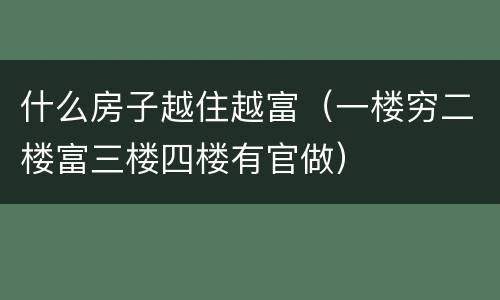 什么房子越住越富（一楼穷二楼富三楼四楼有官做）