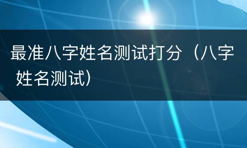 最准八字姓名测试打分（八字 姓名测试）