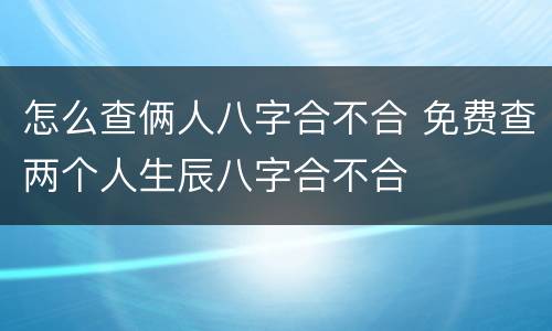 怎么查俩人八字合不合 免费查两个人生辰八字合不合