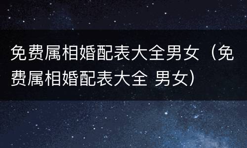 免费属相婚配表大全男女（免费属相婚配表大全 男女）