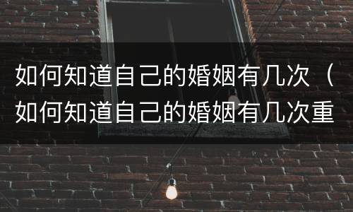 如何知道自己的婚姻有几次（如何知道自己的婚姻有几次重婚）