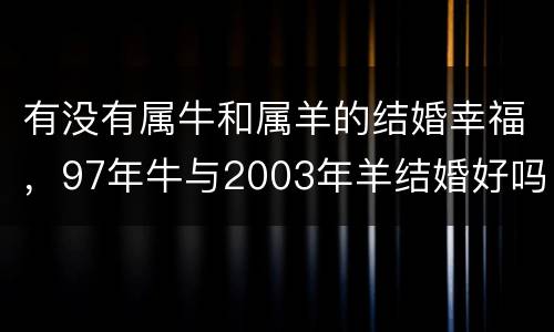 有没有属牛和属羊的结婚幸福，97年牛与2003年羊结婚好吗