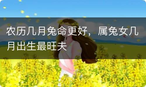 农历几月兔命更好，属兔女几月出生最旺夫