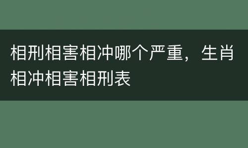 相刑相害相冲哪个严重，生肖相冲相害相刑表
