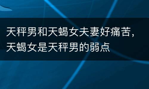 天秤男和天蝎女夫妻好痛苦，天蝎女是天秤男的弱点