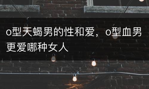 o型天蝎男的性和爱，o型血男更爱哪种女人