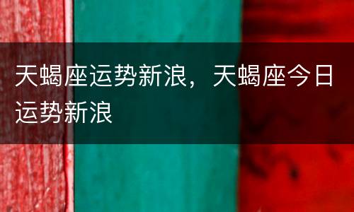 天蝎座运势新浪，天蝎座今日运势新浪