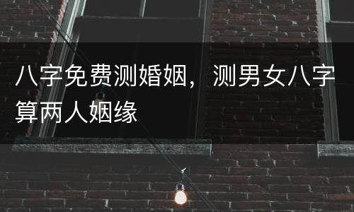 八字免费测婚姻，测男女八字算两人姻缘