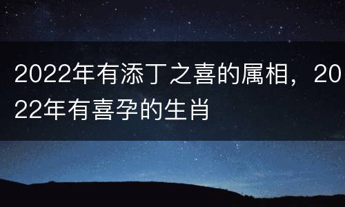 2022年有添丁之喜的属相，2022年有喜孕的生肖