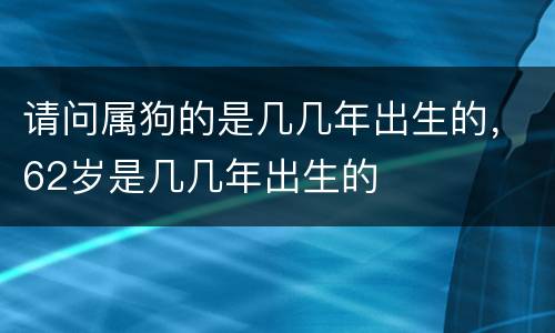 请问属狗的是几几年出生的，62岁是几几年出生的