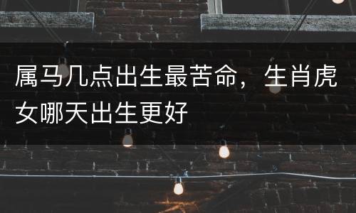 属马几点出生最苦命，生肖虎女哪天出生更好