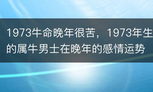 1973牛命晚年很苦，1973年生的属牛男士在晚年的感情运势