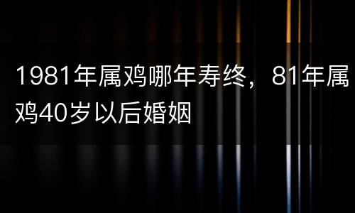 1981年属鸡哪年寿终，81年属鸡40岁以后婚姻