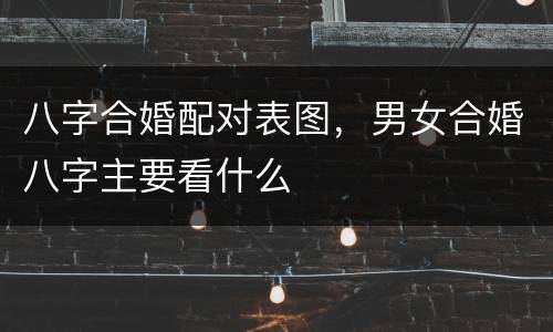 八字合婚配对表图，男女合婚八字主要看什么