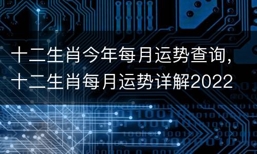 十二生肖今年每月运势查询，十二生肖每月运势详解2022