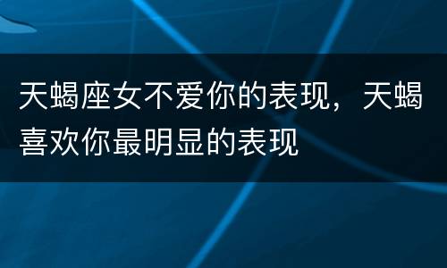 天蝎座女不爱你的表现，天蝎喜欢你最明显的表现