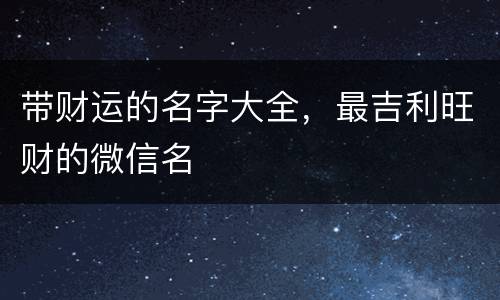 带财运的名字大全，最吉利旺财的微信名