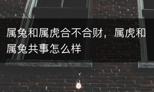 属兔和属虎合不合财，属虎和属兔共事怎么样