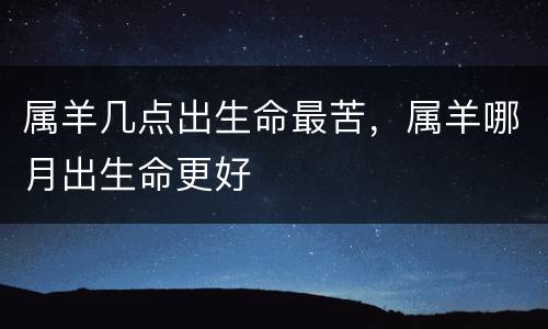 属羊几点出生命最苦，属羊哪月出生命更好