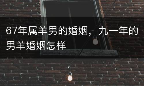 67年属羊男的婚姻，九一年的男羊婚姻怎样