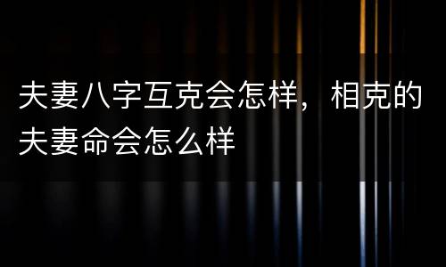 夫妻八字互克会怎样，相克的夫妻命会怎么样