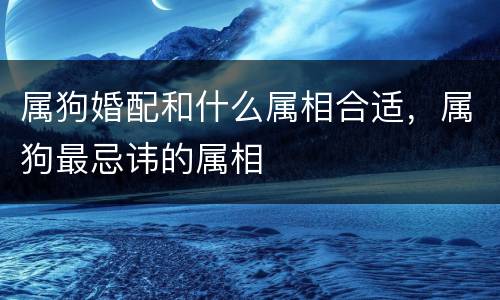属狗婚配和什么属相合适，属狗最忌讳的属相