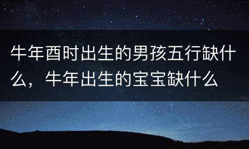 牛年酉时出生的男孩五行缺什么，牛年出生的宝宝缺什么