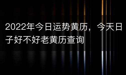 2022年今日运势黄历，今天日子好不好老黄历查询