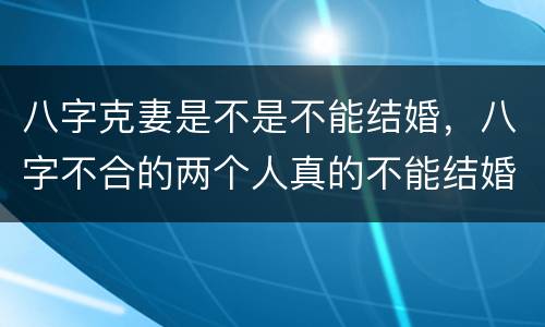 八字克妻是不是不能结婚，八字不合的两个人真的不能结婚