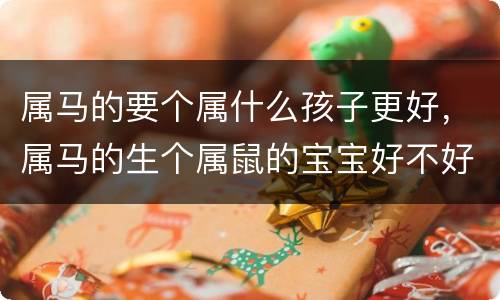属马的要个属什么孩子更好，属马的生个属鼠的宝宝好不好