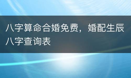 八字算命合婚免费，婚配生辰八字查询表