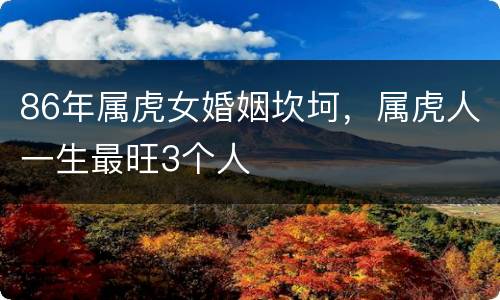 86年属虎女婚姻坎坷，属虎人一生最旺3个人