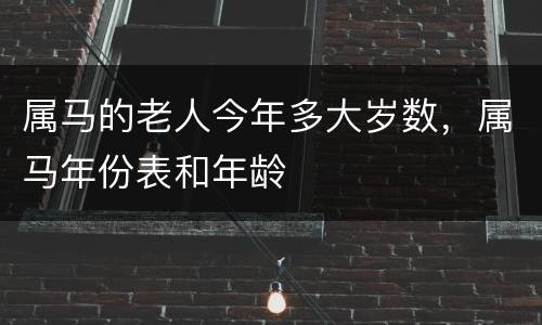 属马的老人今年多大岁数，属马年份表和年龄