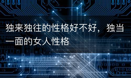 独来独往的性格好不好，独当一面的女人性格