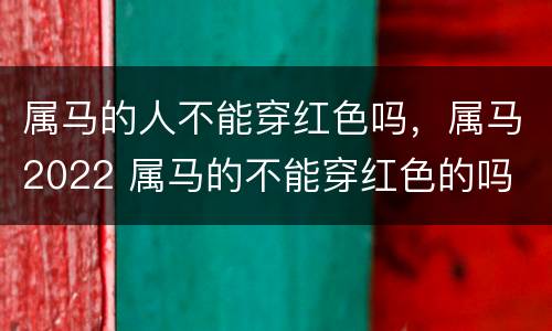 属马的人不能穿红色吗，属马2022 属马的不能穿红色的吗