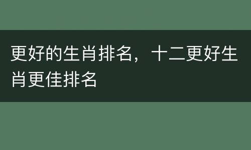 更好的生肖排名，十二更好生肖更佳排名