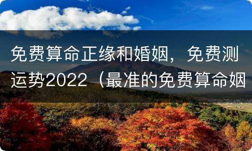 免费算命正缘和婚姻，免费测运势2022（最准的免费算命姻缘）
