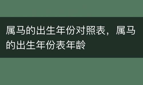 属马的出生年份对照表，属马的出生年份表年龄