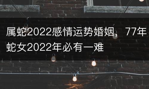 属蛇2022感情运势婚姻，77年蛇女2022年必有一难